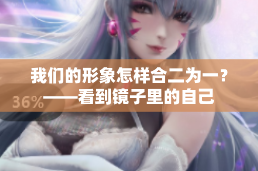 我们的形象怎样合二为一？——看到镜子里的自己