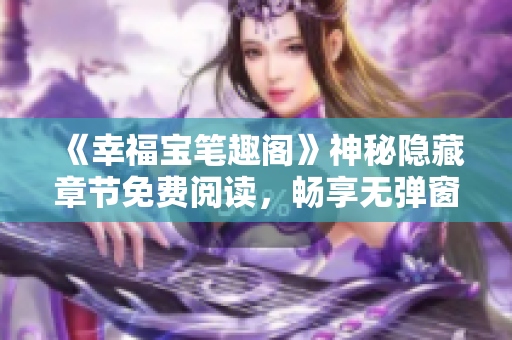 《幸福宝笔趣阁》神秘隐藏章节免费阅读，畅享无弹窗！