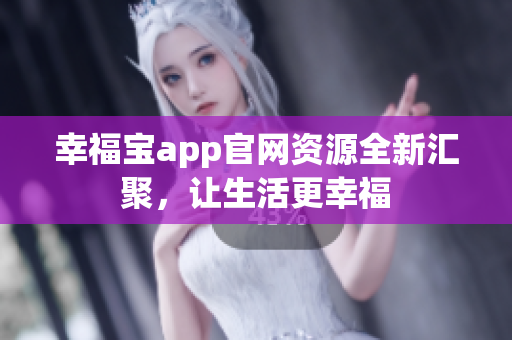 幸福宝app官网资源全新汇聚，让生活更幸福