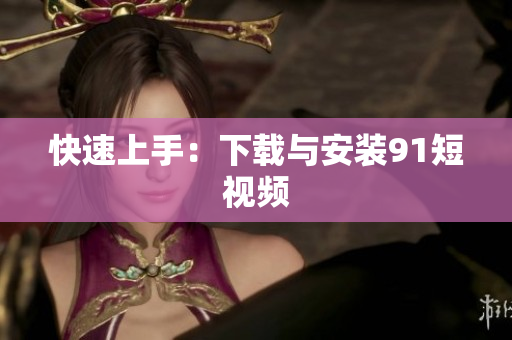 快速上手：下载与安装9.1短视频