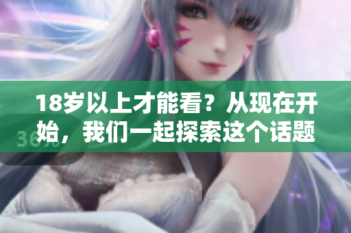 18岁以上才能看？从现在开始，我们一起探索这个话题！