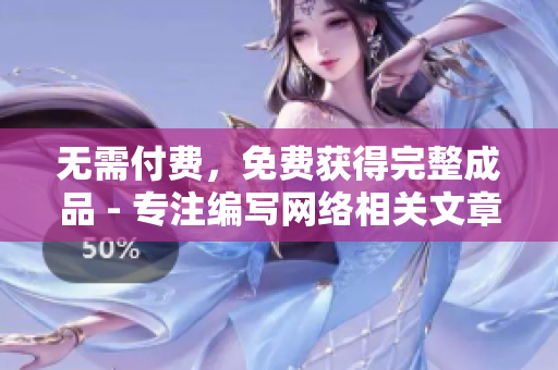 无需付费，免费获得完整成品 - 专注编写网络相关文章的编辑
