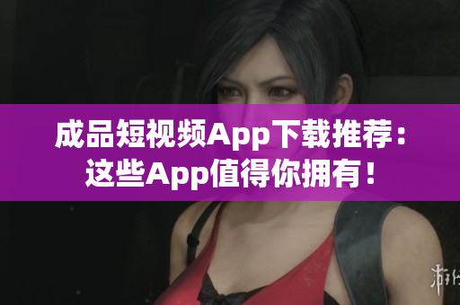 成品短视频App下载推荐：这些App值得你拥有！