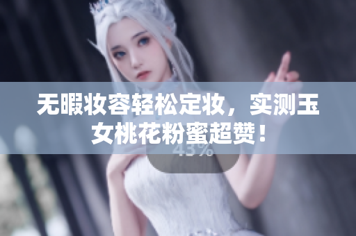 无暇妆容轻松定妆，实测玉女桃花粉蜜超赞！
