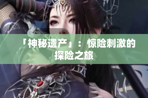 「神秘遗产」：惊险刺激的探险之旅