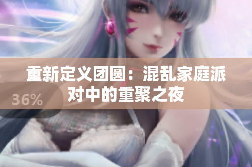 重新定义团圆：混乱家庭派对中的重聚之夜