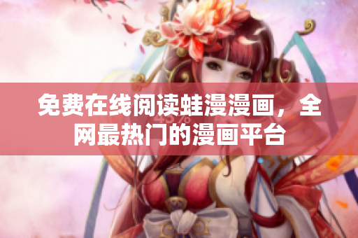 免费在线阅读蛙漫漫画，全网最热门的漫画平台