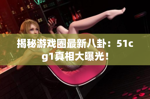 揭秘游戏圈最新八卦：51cg1真相大曝光！