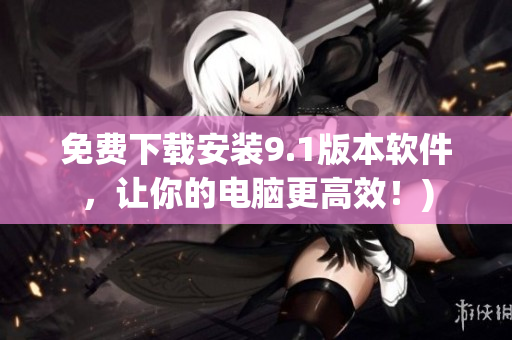 免费下载安装9.1版本软件，让你的电脑更高效！)