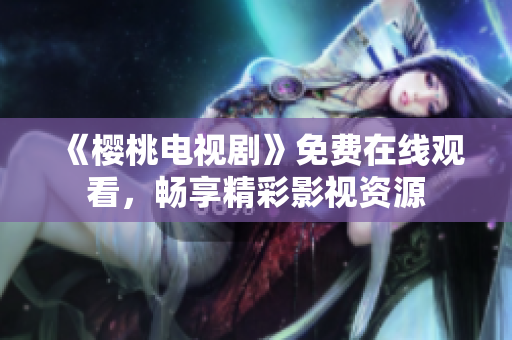 《樱桃电视剧》免费在线观看，畅享精彩影视资源