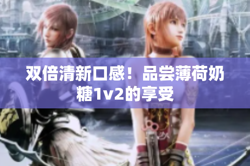 双倍清新口感！品尝薄荷奶糖1v2的享受