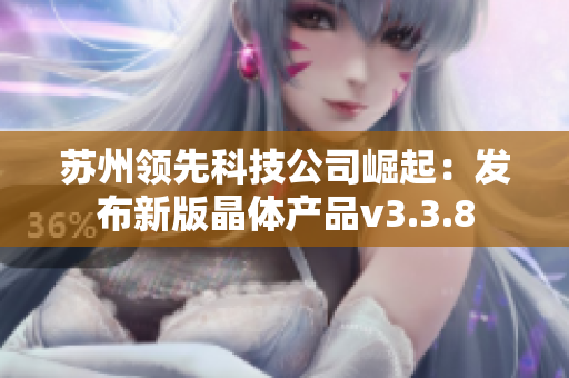 苏州领先科技公司崛起：发布新版晶体产品v3.3.8