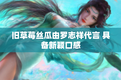 旧草莓丝瓜由罗志祥代言 具备新颖口感