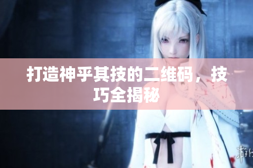 打造神乎其技的二维码，技巧全揭秘