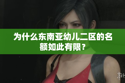 为什么东南亚幼儿二区的名额如此有限？