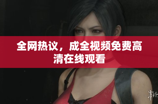 全网热议，成全视频免费高清在线观看