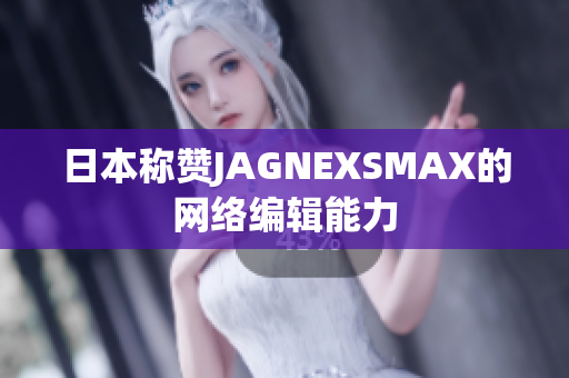 日本称赞JAGNEXSMAX的网络编辑能力