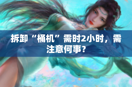 拆卸“桶机”需时2小时，需注意何事？