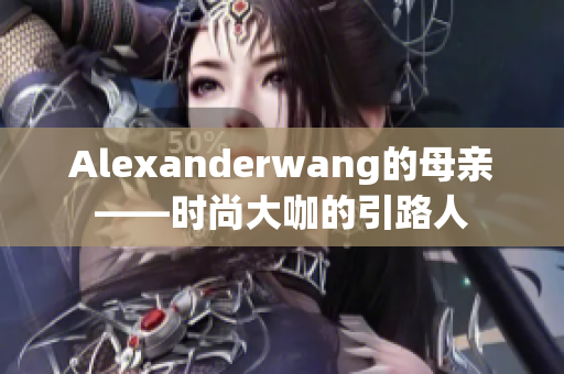 Alexanderwang的母亲——时尚大咖的引路人