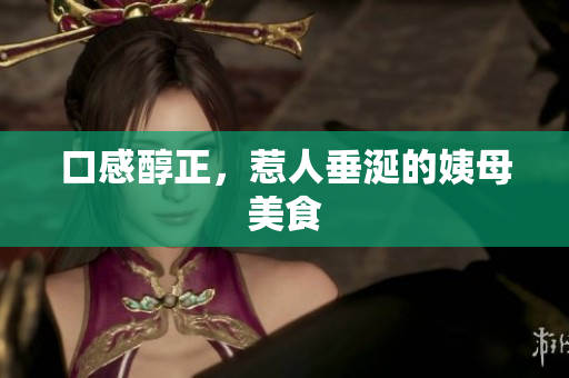 口感醇正，惹人垂涎的姨母美食