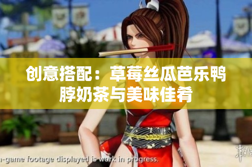 创意搭配：草莓丝瓜芭乐鸭脖奶茶与美味佳肴