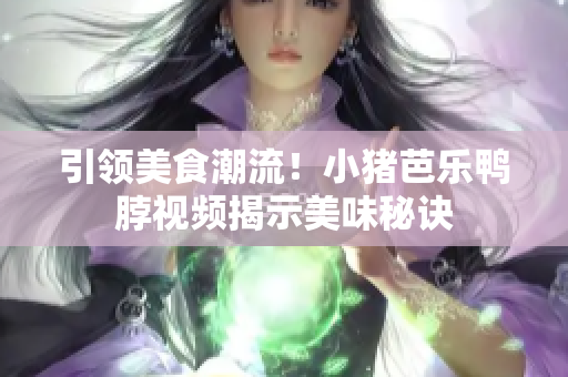 引领美食潮流！小猪芭乐鸭脖视频揭示美味秘诀