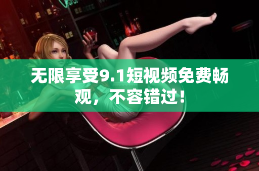 无限享受9.1短视频免费畅观，不容错过！