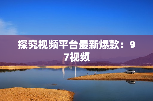 探究视频平台最新爆款：97视频