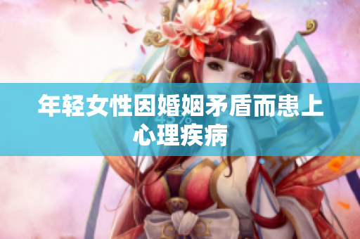 年轻女性因婚姻矛盾而患上心理疾病