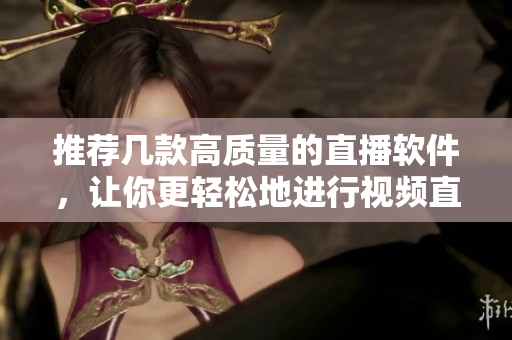 推荐几款高质量的直播软件，让你更轻松地进行视频直播！