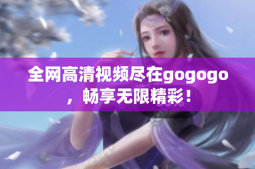 全网高清视频尽在gogogo，畅享无限精彩！