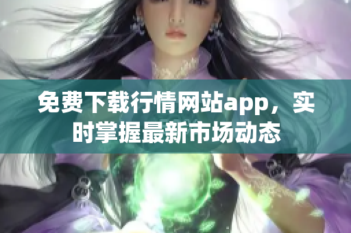 免费下载行情网站app，实时掌握最新市场动态