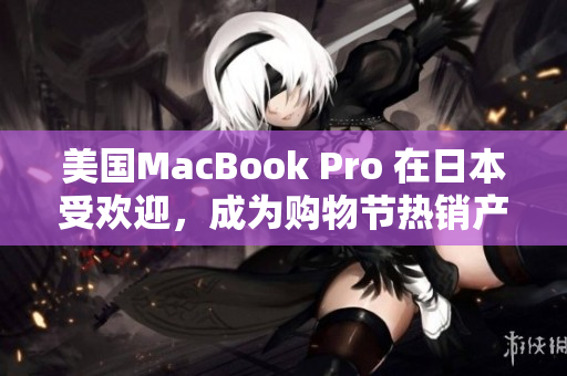 美国MacBook Pro 在日本受欢迎，成为购物节热销产品