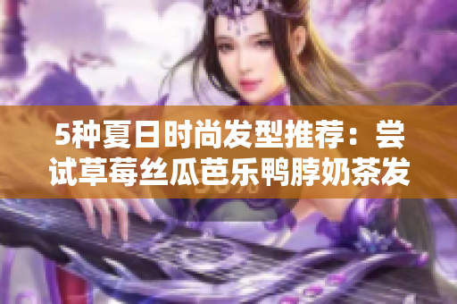 5种夏日时尚发型推荐：尝试草莓丝瓜芭乐鸭脖奶茶发型