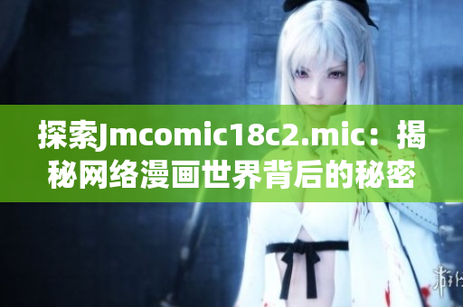 探索Jmcomic18c2.mic：揭秘网络漫画世界背后的秘密