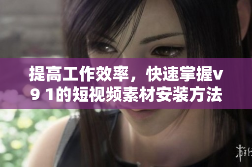 提高工作效率，快速掌握v9 1的短视频素材安装方法