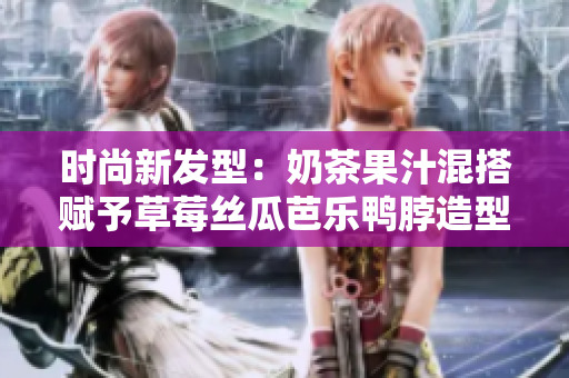 时尚新发型：奶茶果汁混搭赋予草莓丝瓜芭乐鸭脖造型