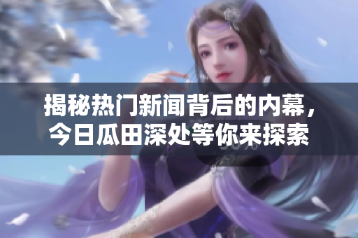 揭秘热门新闻背后的内幕，今日瓜田深处等你来探索