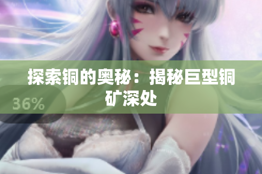 探索铜的奥秘：揭秘巨型铜矿深处