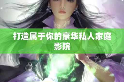 打造属于你的豪华私人家庭影院