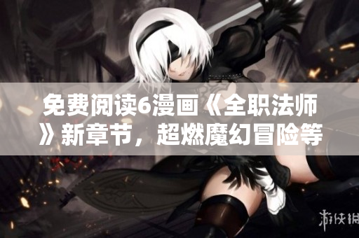免费阅读6漫画《全职法师》新章节，超燃魔幻冒险等你来！