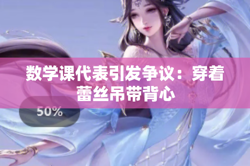 数学课代表引发争议：穿着蕾丝吊带背心