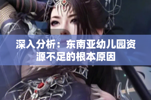 深入分析：东南亚幼儿园资源不足的根本原因
