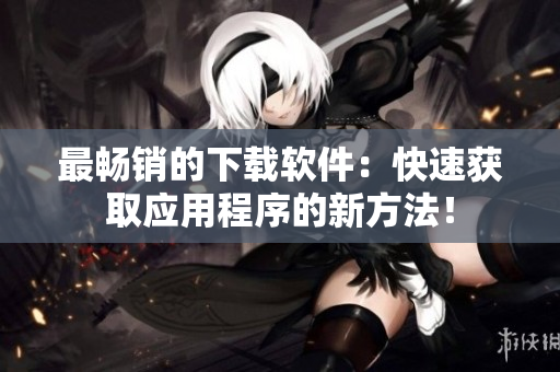 最畅销的下载软件：快速获取应用程序的新方法！