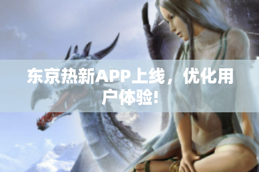 东京热新APP上线，优化用户体验!