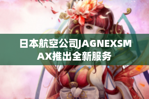 日本航空公司JAGNEXSMAX推出全新服务
