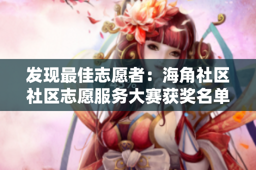 发现最佳志愿者：海角社区社区志愿服务大赛获奖名单公布！