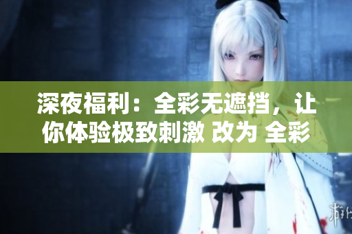 深夜福利：全彩无遮挡，让你体验极致刺激 改为 全彩邪恶漫画，极致挑逗尽在深夜福利