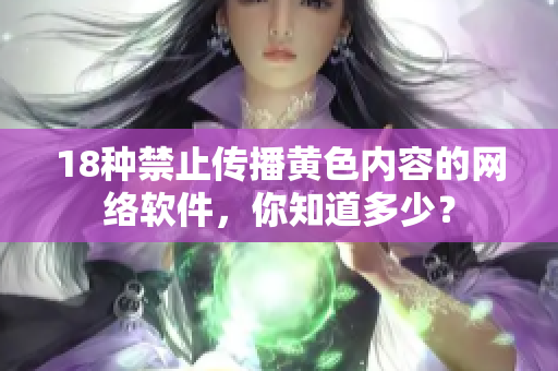 18种禁止传播黄色内容的网络软件，你知道多少？