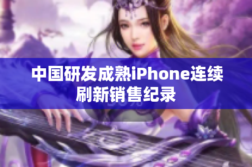 中国研发成熟iPhone连续刷新销售纪录